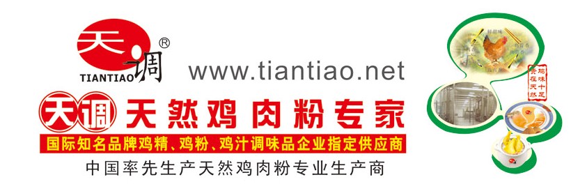天调食品配料有限公司是中国纯鸡肉粉龙头企业、国家科技进步二等奖及出口食品认证企业,首家纯鸡肉粉,纯鸡油生产商, 是一家国际知名鸡精,鸡粉,鸡汁调味品企业纯鸡肉粉供应商。热线:4000660826 天调食品配料有限公司是中国纯鸡肉粉龙头企业、国家科技进步二等奖及出口食品认证企业,首家纯鸡肉粉,纯鸡油生产商, 是一家国际知名鸡精,鸡粉,鸡汁调味品企业纯鸡肉粉供应商。热线:4000660826